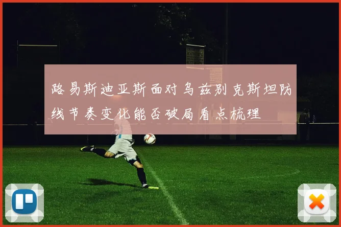 路易斯迪亚斯面对乌兹别克斯坦防线节奏变化能否破局看点梳理