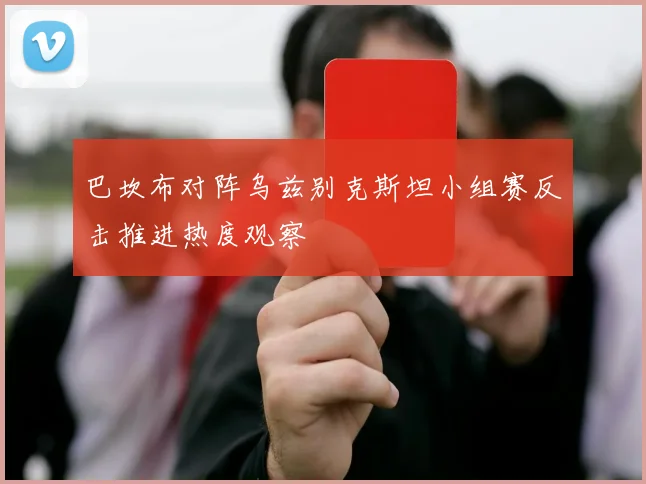巴坎布对阵乌兹别克斯坦小组赛反击推进热度观察