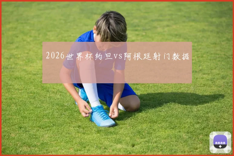 2026世界杯约旦vs阿根廷射门数据