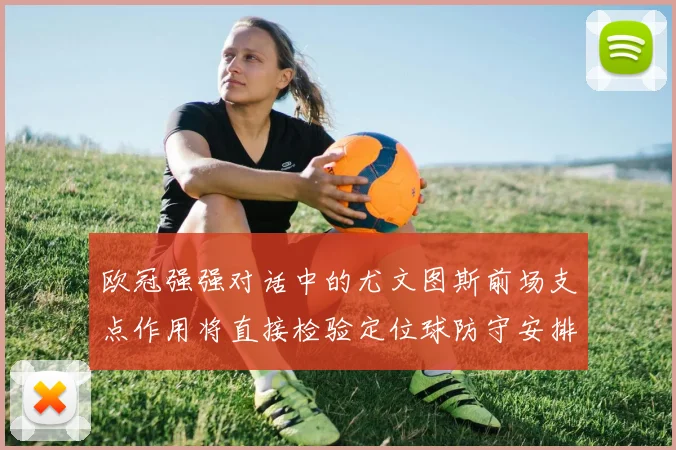 欧冠强强对话中的尤文图斯前场支点作用将直接检验定位球防守安排