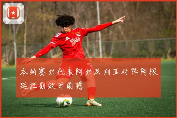 本纳赛尔代表阿尔及利亚对阵阿根廷拦截效率前瞻