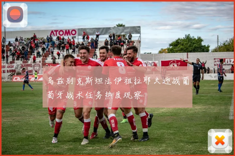 乌兹别克斯坦法伊祖拉耶夫迎战葡萄牙战术任务热度观察