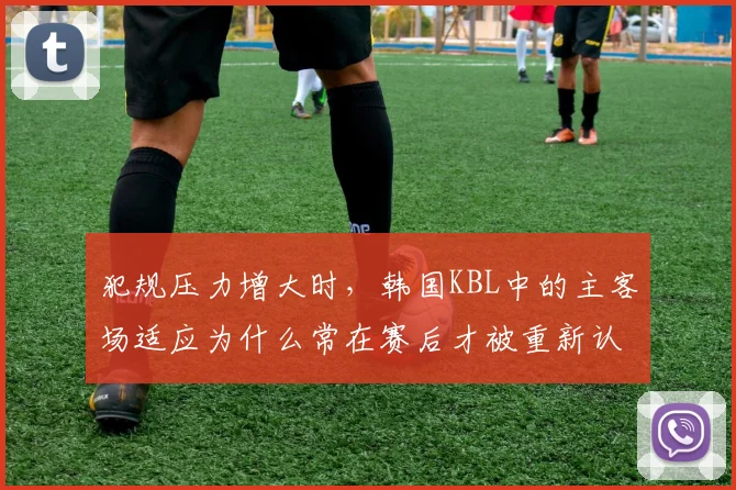 犯规压力增大时,韩国KBL中的主客场适应为什么常在赛后才被重新认识