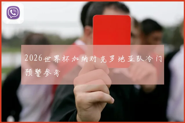 2026世界杯加纳对克罗地亚队冷门预警参考