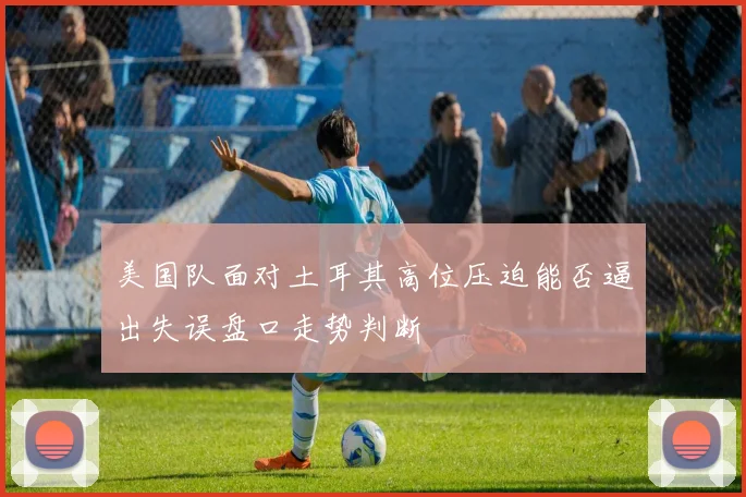 美国队面对土耳其高位压迫能否逼出失误盘口走势判断