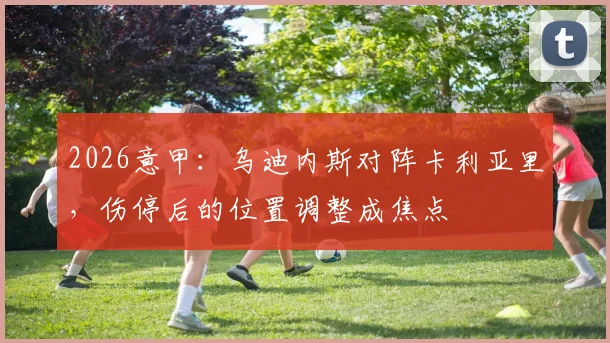 2026意甲：乌迪内斯对阵卡利亚里，伤停后的位置调整成焦点