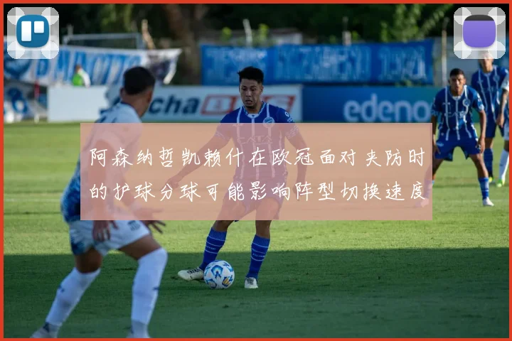阿森纳哲凯赖什在欧冠面对夹防时的护球分球可能影响阵型切换速度
