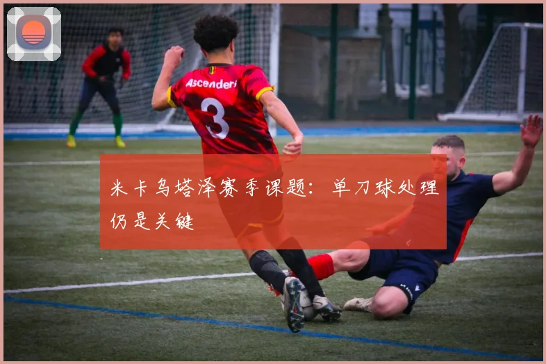 米卡乌塔泽赛季课题：单刀球处理仍是关键