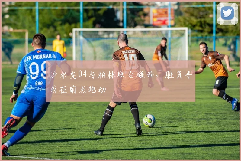 沙尔克04与柏林联合碰面，胜负手或在前点跑动