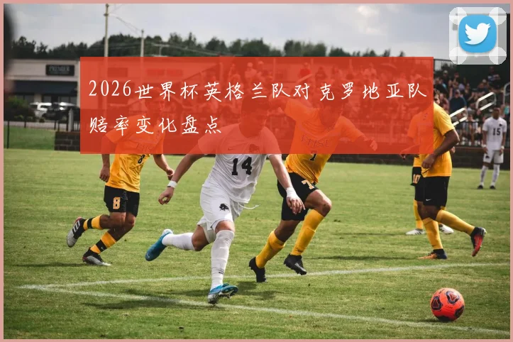 2026世界杯英格兰队对克罗地亚队赔率变化盘点