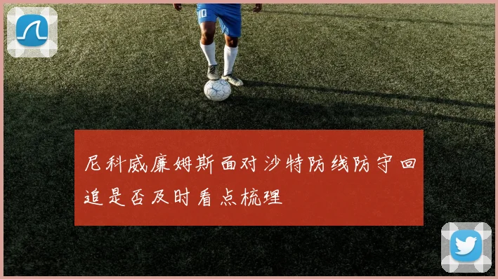 尼科威廉姆斯面对沙特防线防守回追是否及时看点梳理