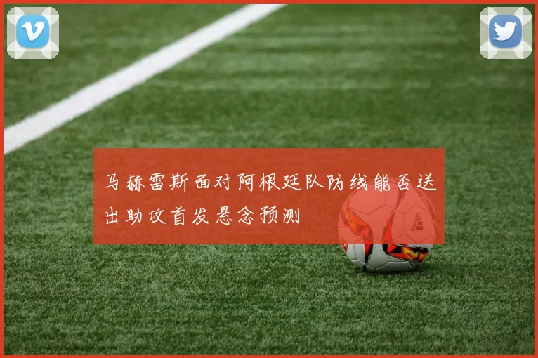马赫雷斯面对阿根廷队防线能否送出助攻首发悬念预测