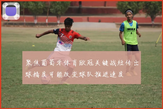 聚焦葡萄牙体育欧冠关键战短传出球精度可能改变球队推进速度