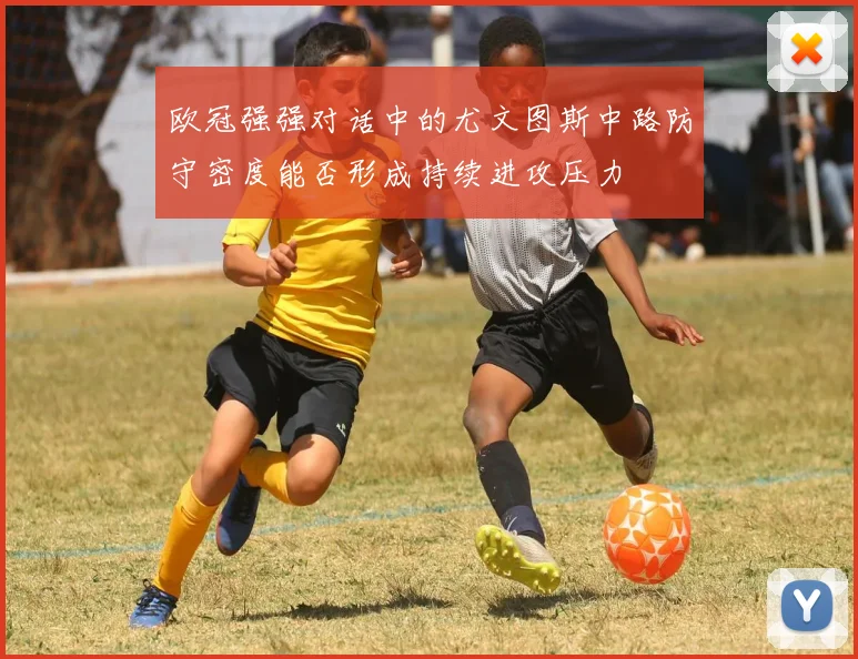 欧冠强强对话中的尤文图斯中路防守密度能否形成持续进攻压力