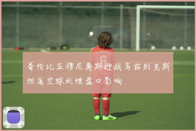 哥伦比亚穆尼奥斯迎战乌兹别克斯坦高空球处理盘口影响