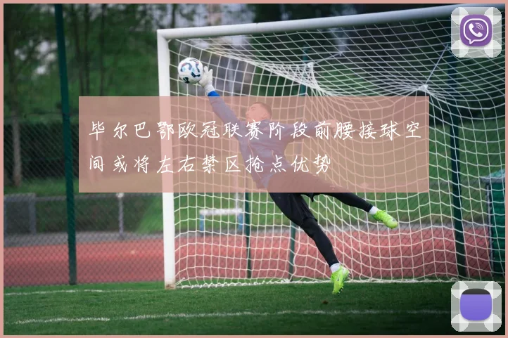 毕尔巴鄂欧冠联赛阶段前腰接球空间或将左右禁区抢点优势