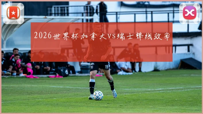 2026世界杯加拿大vs瑞士锋线效率