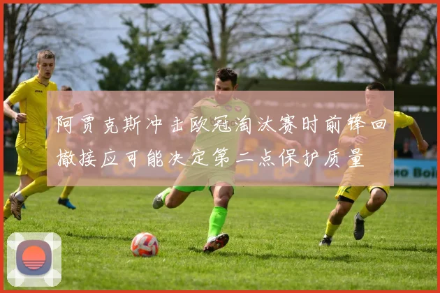 阿贾克斯冲击欧冠淘汰赛时前锋回撤接应可能决定第二点保护质量