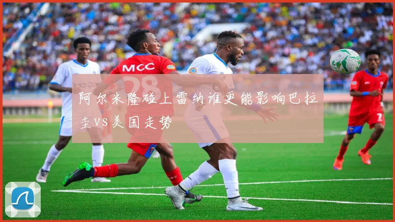 阿尔米隆碰上雷纳谁更能影响巴拉圭vs美国走势