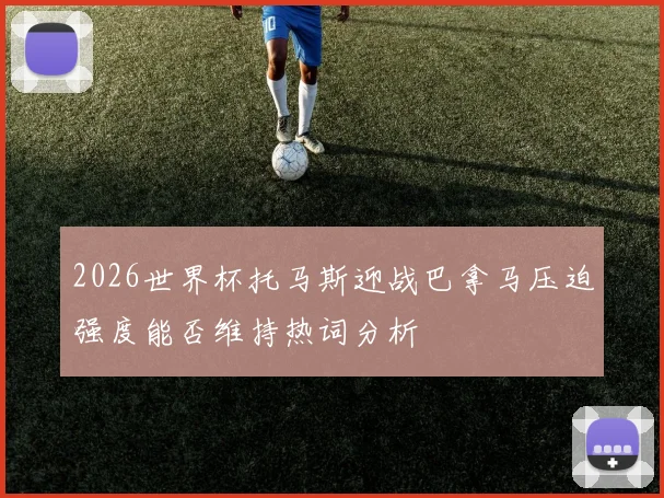 2026世界杯托马斯迎战巴拿马压迫强度能否维持热词分析