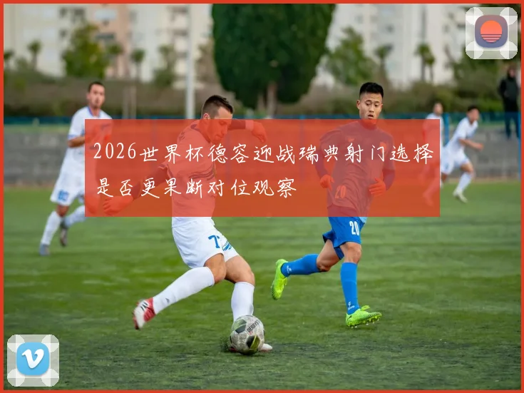 2026世界杯德容迎战瑞典射门选择是否更果断对位观察