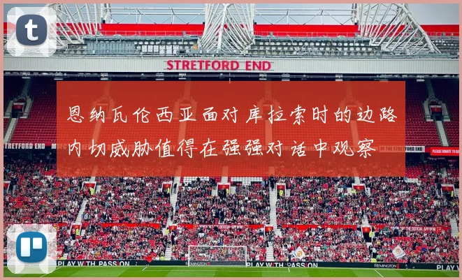 恩纳瓦伦西亚面对库拉索时的边路内切威胁值得在强强对话中观察