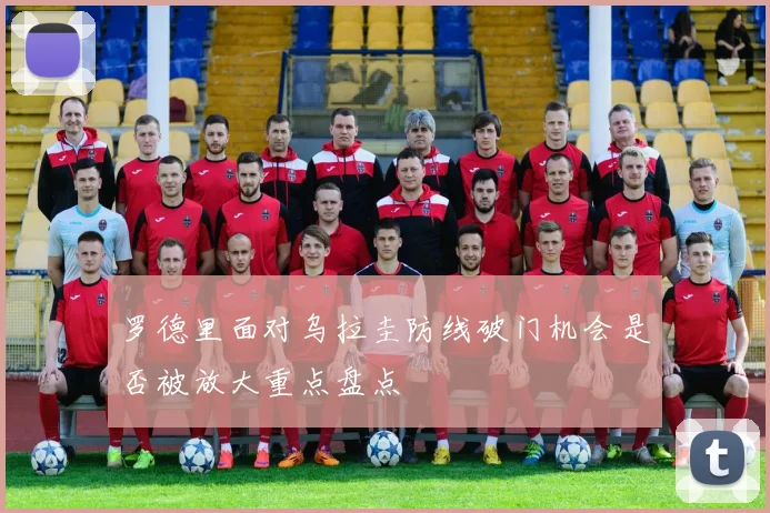 罗德里面对乌拉圭防线破门机会是否被放大重点盘点
