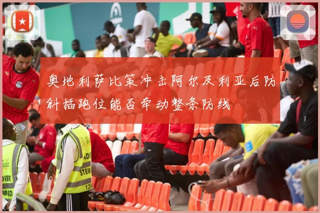 奥地利萨比策冲击阿尔及利亚后防斜插跑位能否牵动整条防线