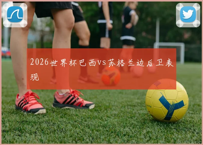 2026世界杯巴西vs苏格兰边后卫表现