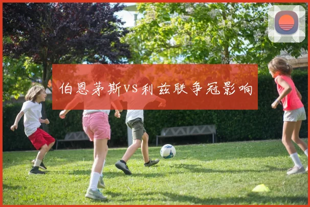 伯恩茅斯vs利兹联争冠影响