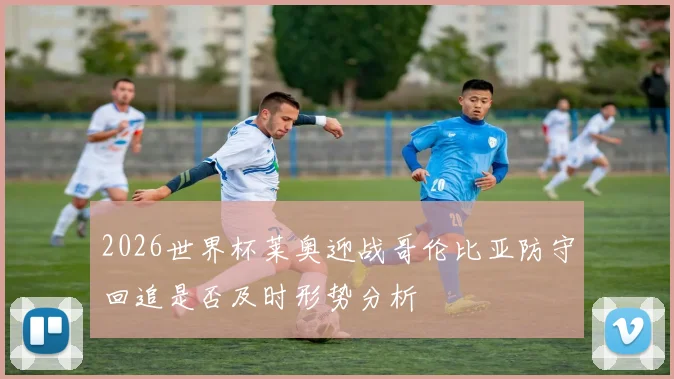 2026世界杯莱奥迎战哥伦比亚防守回追是否及时形势分析