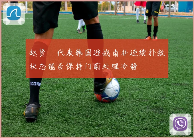 赵贤祐代表韩国迎战南非连续扑救状态能否保持门前处理冷静