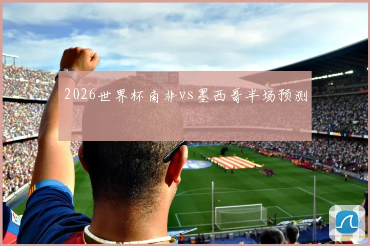 2026世界杯南非vs墨西哥半场预测