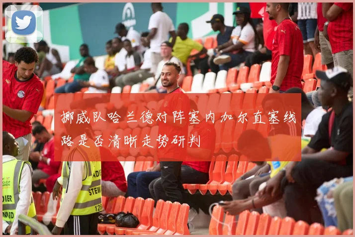 挪威队哈兰德对阵塞内加尔直塞线路是否清晰走势研判