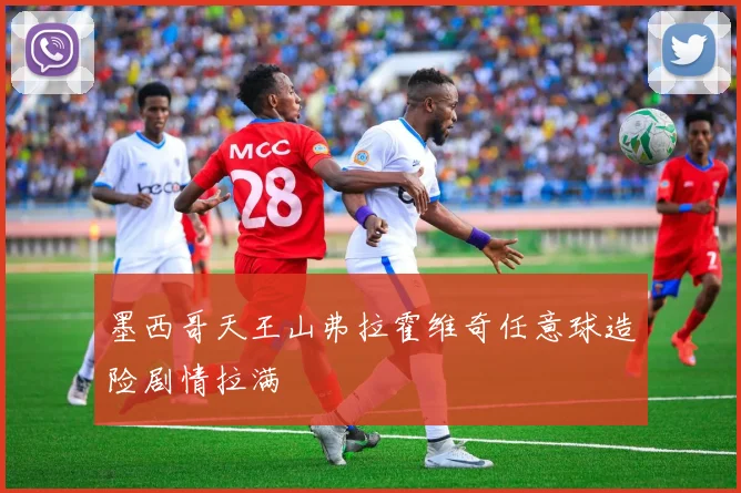 墨西哥天王山弗拉霍维奇任意球造险剧情拉满