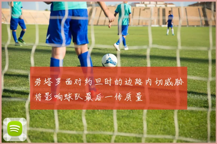 劳塔罗面对约旦时的边路内切威胁将影响球队最后一传质量