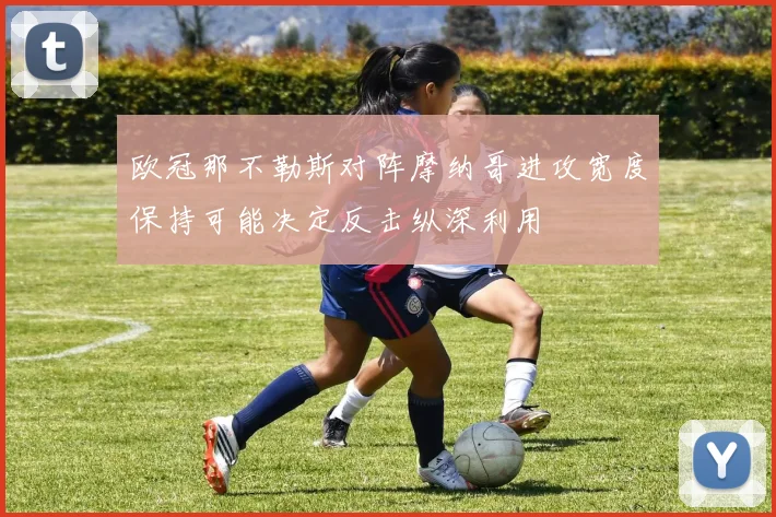 欧冠那不勒斯对阵摩纳哥进攻宽度保持可能决定反击纵深利用
