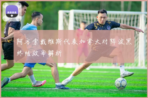 阿方索戴维斯代表加拿大对阵波黑终结效率解析