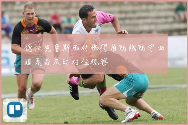 德拉克鲁斯面对佛得角防线防守回追是否及时对位观察