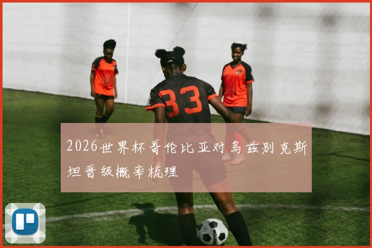 2026世界杯哥伦比亚对乌兹别克斯坦晋级概率梳理