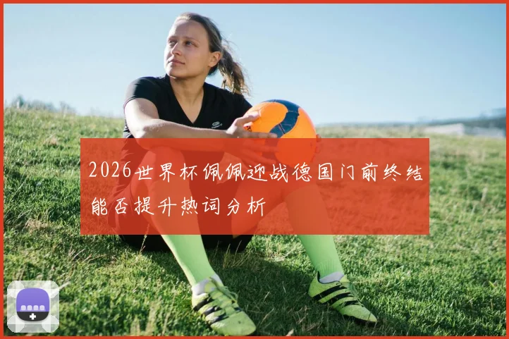 2026世界杯佩佩迎战德国门前终结能否提升热词分析
