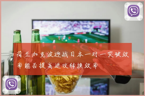 荷兰加克波迎战日本一对一突破效率能否提高进攻转换效率