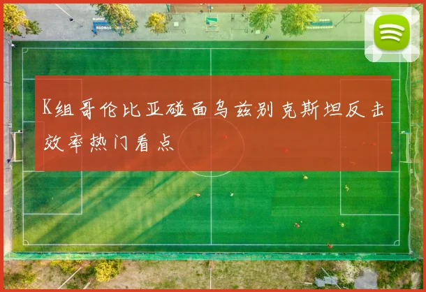 K组哥伦比亚碰面乌兹别克斯坦反击效率热门看点