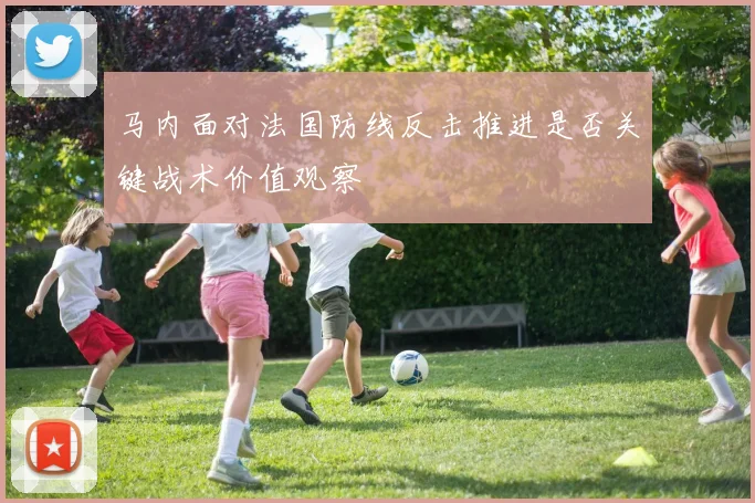 马内面对法国防线反击推进是否关键战术价值观察