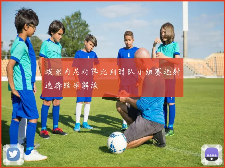 埃尔内尼对阵比利时队小组赛远射选择赔率解读