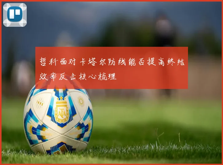 哲科面对卡塔尔防线能否提高终结效率反击核心梳理