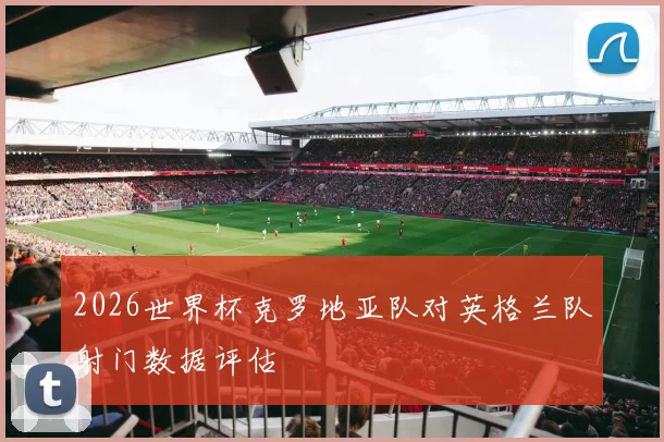 2026世界杯克罗地亚队对英格兰队射门数据评估