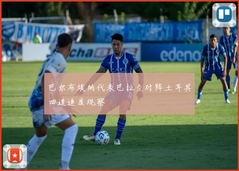 巴尔布埃纳代表巴拉圭对阵土耳其回追速度观察
