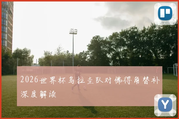 2026世界杯乌拉圭队对佛得角替补深度解读