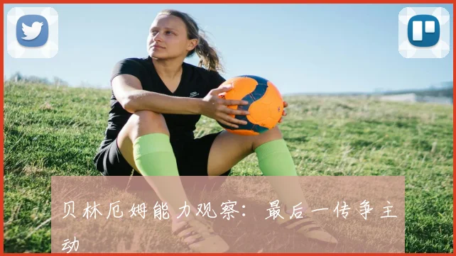 贝林厄姆能力观察:最后一传争主动